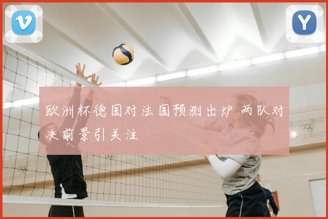 欧洲杯德国对法国预测出炉 两队对决前景引关注