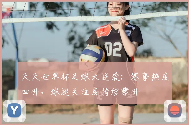 天天世界杯足球大逆袭:赛事热度回升,球迷关注度持续攀升