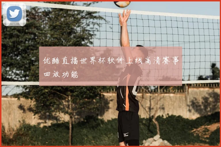 优酷直播世界杯软件上线高清赛事回放功能