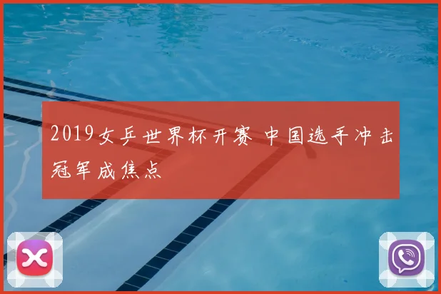 2019女乒世界杯开赛 中国选手冲击冠军成焦点