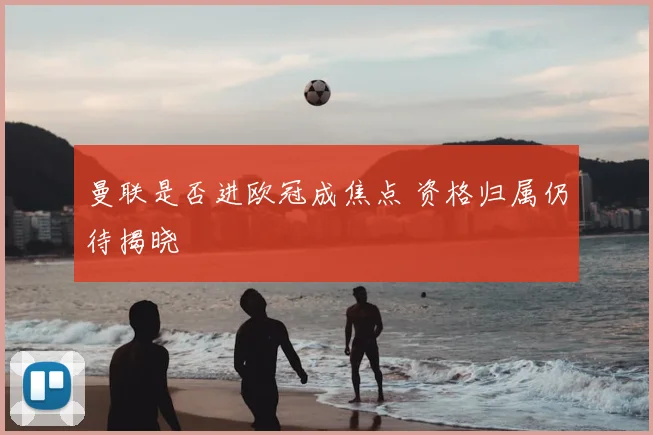 曼联是否进欧冠成焦点 资格归属仍待揭晓
