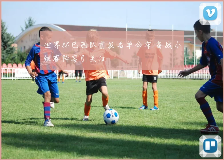 世界杯巴西队首发名单公布 备战小组赛阵容引关注