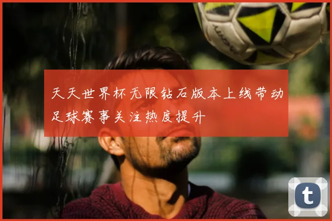天天世界杯无限钻石版本上线带动足球赛事关注热度提升