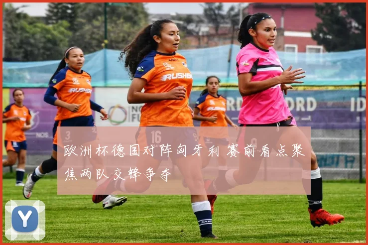 欧洲杯德国对阵匈牙利 赛前看点聚焦两队交锋争夺