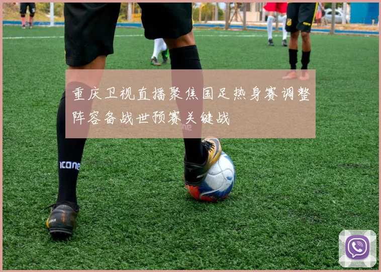 重庆卫视直播聚焦国足热身赛调整阵容备战世预赛关键战