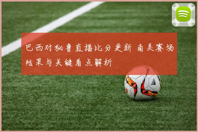 巴西对秘鲁直播比分更新 南美赛场结果与关键看点解析