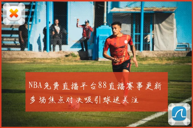 NBA免费直播平台88直播赛事更新 多场焦点对决吸引球迷关注