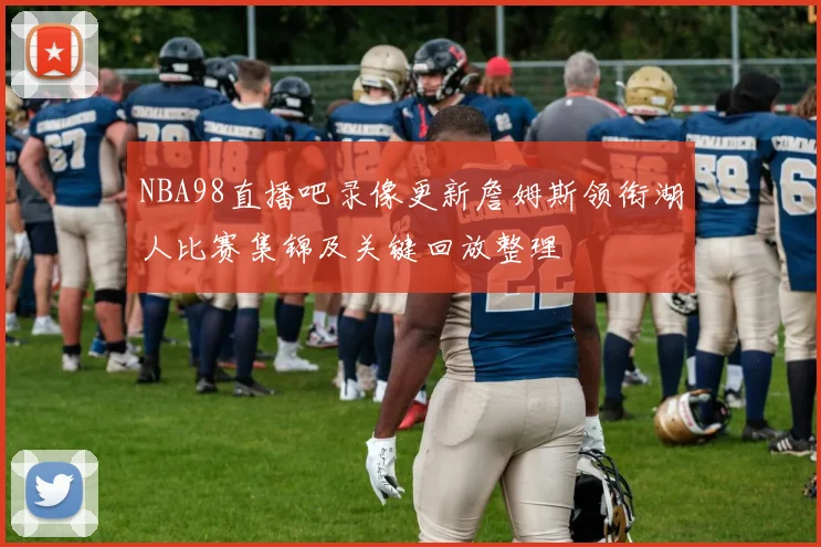 NBA98直播吧录像更新詹姆斯领衔湖人比赛集锦及关键回放整理