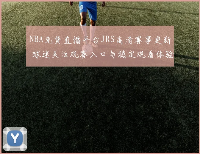 NBA免费直播平台JRS高清赛事更新 球迷关注观赛入口与稳定观看体验