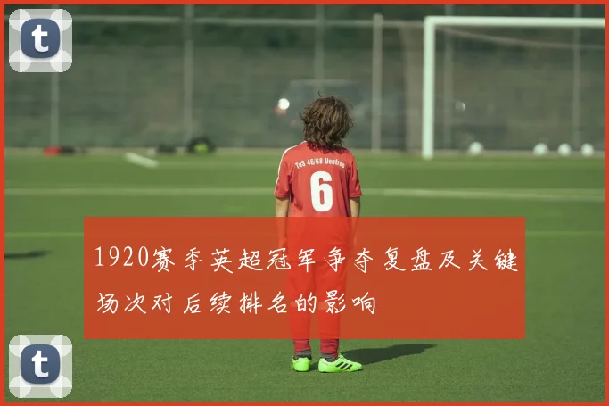 1920赛季英超冠军争夺复盘及关键场次对后续排名的影响