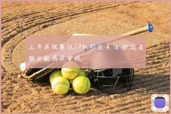 土耳其联赛仅19队引发关注 欧战名额分配再受审视