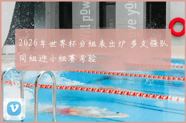 2026年世界杯分组表出炉 多支强队同组迎小组赛考验