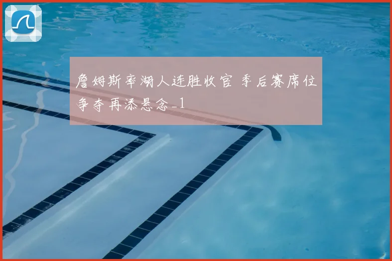 詹姆斯率湖人连胜收官 季后赛席位争夺再添悬念_1