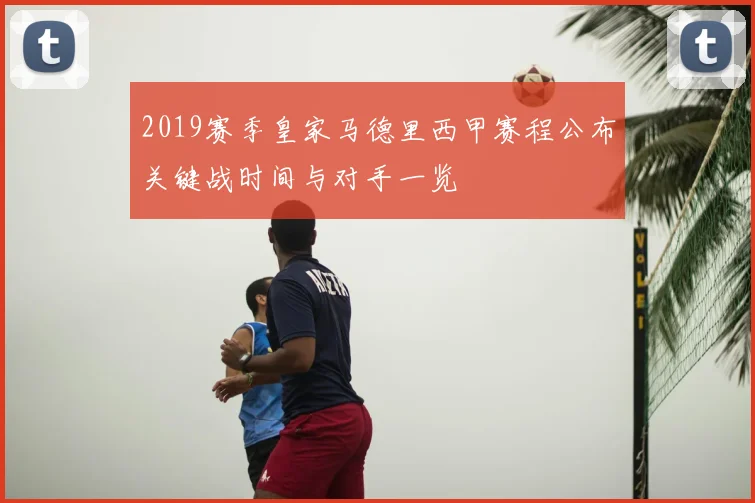 2019赛季皇家马德里西甲赛程公布关键战时间与对手一览