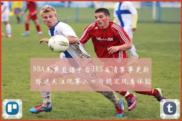 NBA免费直播平台JRS高清赛事更新 球迷关注观赛入口与稳定观看体验