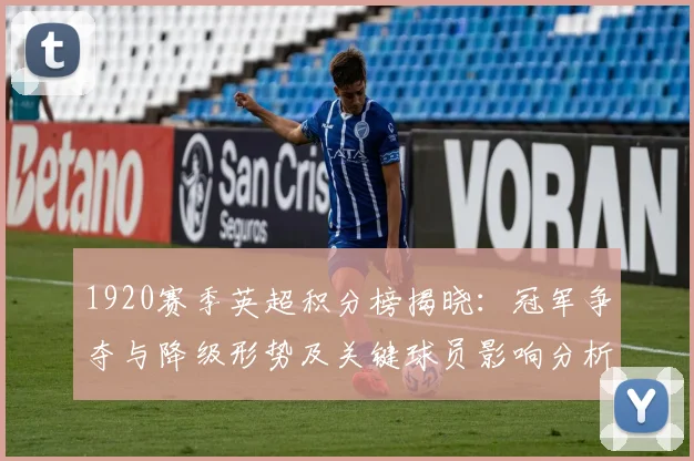 1920赛季英超积分榜揭晓：冠军争夺与降级形势及关键球员影响分析