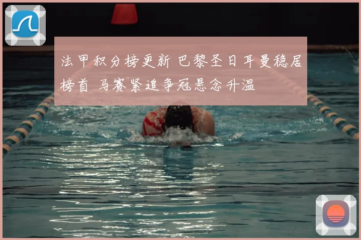 法甲积分榜更新 巴黎圣日耳曼稳居榜首 马赛紧追争冠悬念升温