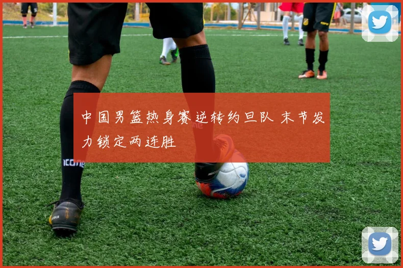 中国男篮热身赛逆转约旦队 末节发力锁定两连胜
