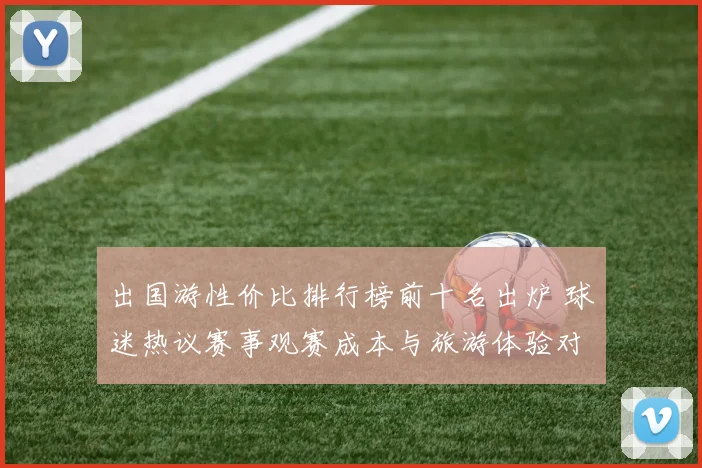 出国游性价比排行榜前十名出炉 球迷热议赛事观赛成本与旅游体验对比