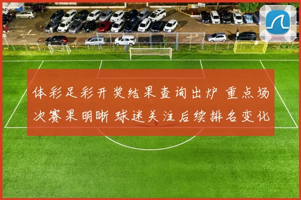 体彩足彩开奖结果查询出炉 重点场次赛果明晰 球迷关注后续排名变化