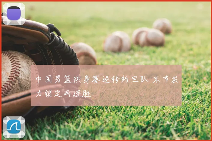 中国男篮热身赛逆转约旦队 末节发力锁定两连胜