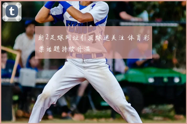 新2足球网址引发球迷关注 体育彩票话题持续升温