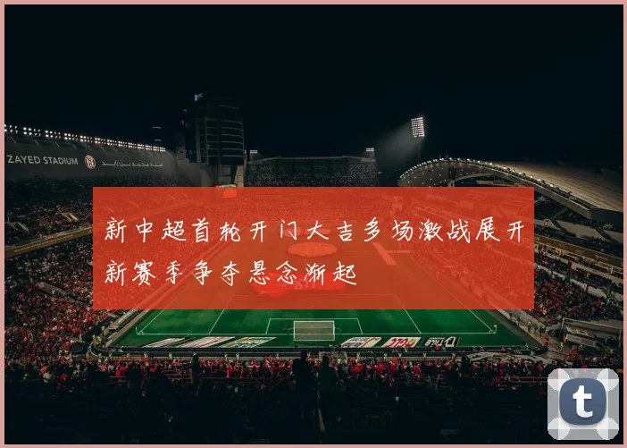 新中超首轮开门大吉多场激战展开新赛季争夺悬念渐起