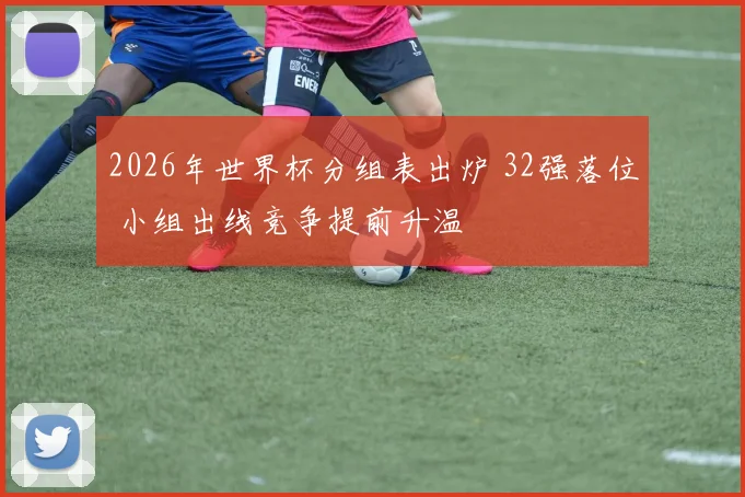 2026年世界杯分组表出炉 32强落位 小组出线竞争提前升温