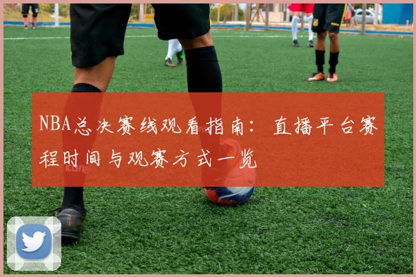 NBA总决赛线观看指南：直播平台赛程时间与观赛方式一览