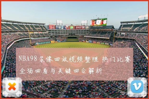 NBA98录像回放视频整理 热门比赛全场回看与关键回合解析