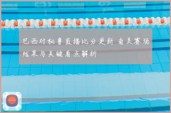 巴西对秘鲁直播比分更新 南美赛场结果与关键看点解析