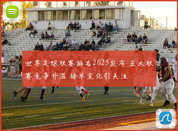 世界足球联赛排名2025发布 五大联赛竞争升温 榜单变化引关注