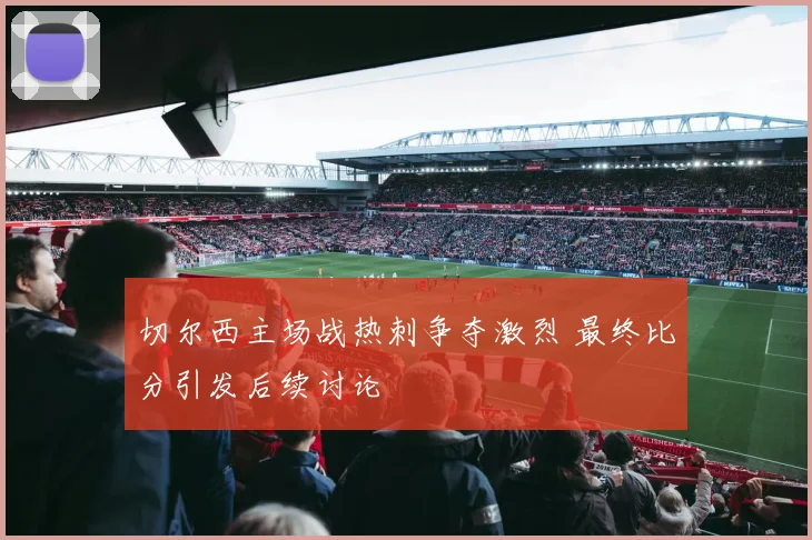 切尔西主场战热刺争夺激烈 最终比分引发后续讨论