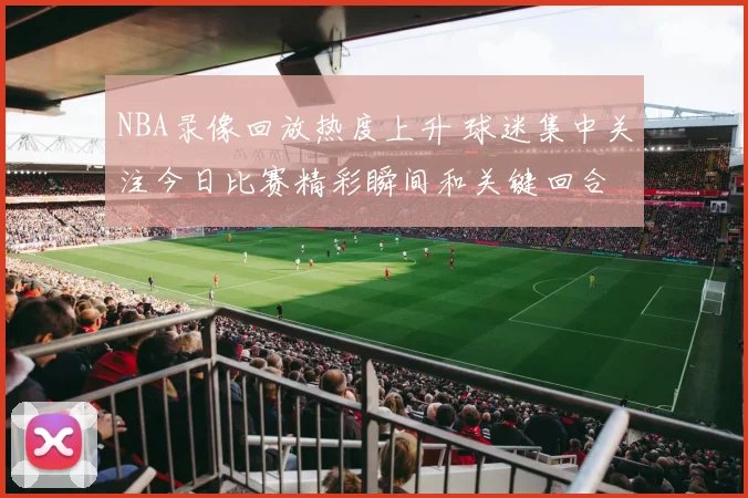 NBA录像回放热度上升 球迷集中关注今日比赛精彩瞬间和关键回合