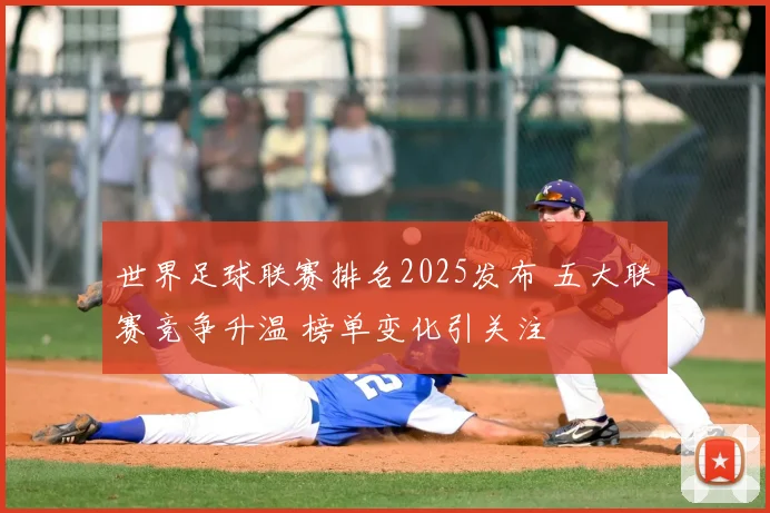 世界足球联赛排名2025发布 五大联赛竞争升温 榜单变化引关注