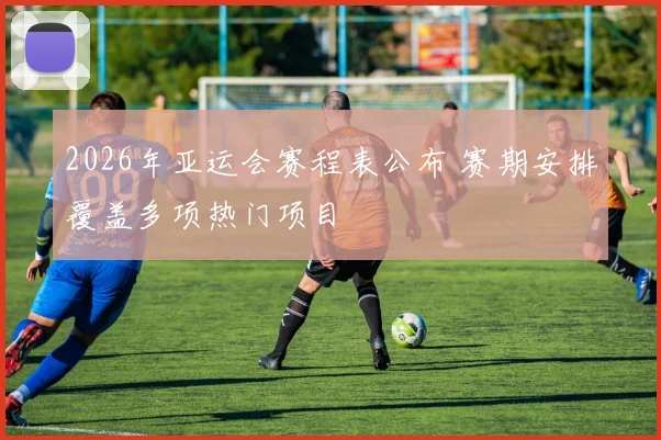 2026年亚运会赛程表公布 赛期安排覆盖多项热门项目