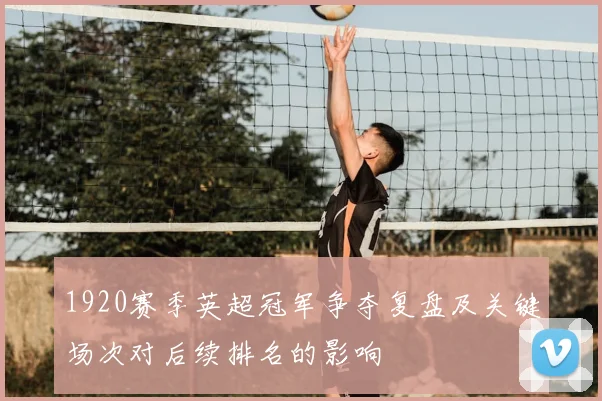 1920赛季英超冠军争夺复盘及关键场次对后续排名的影响