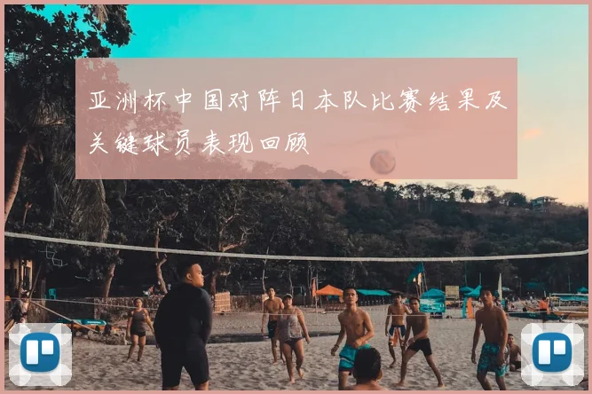 亚洲杯中国对阵日本队比赛结果及关键球员表现回顾