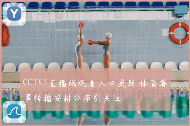 CCTV5直播线观看入口更新 体育赛事转播安排公布引关注
