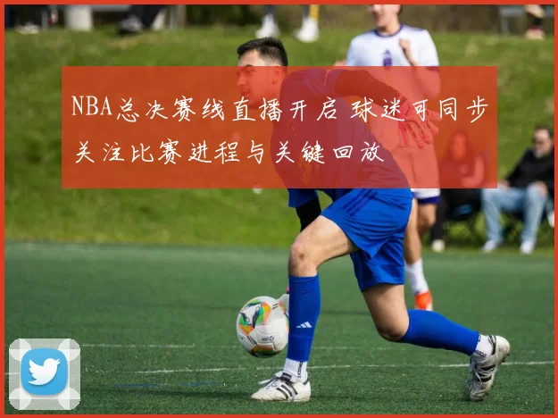 NBA总决赛线直播开启 球迷可同步关注比赛进程与关键回放