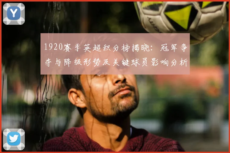 1920赛季英超积分榜揭晓：冠军争夺与降级形势及关键球员影响分析