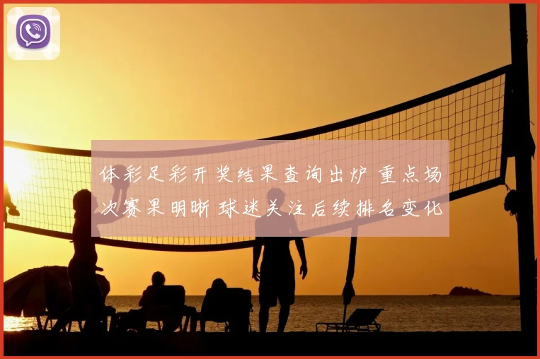 体彩足彩开奖结果查询出炉 重点场次赛果明晰 球迷关注后续排名变化