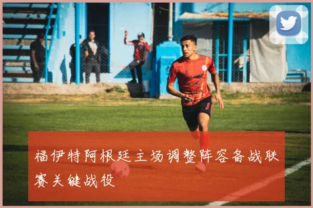福伊特阿根廷主场调整阵容备战联赛关键战役