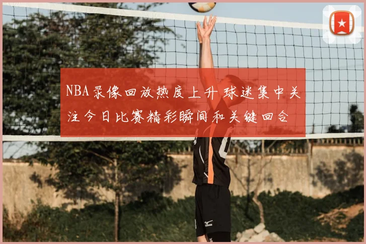 NBA录像回放热度上升 球迷集中关注今日比赛精彩瞬间和关键回合